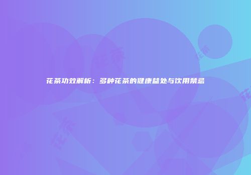 花茶功效解析：多种花茶的健康益处与饮用禁忌