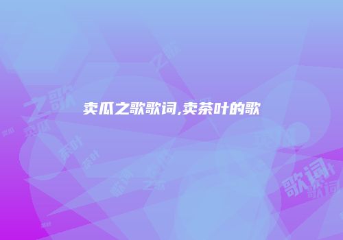 卖瓜之歌歌词,卖茶叶的歌