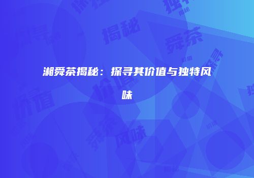 湘舜茶揭秘：探寻其价值与独特风味