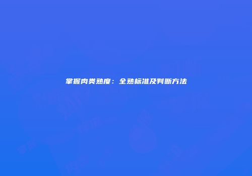 掌握肉类熟度：全熟标准及判断方法