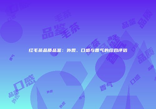 红毛茶品质品鉴：外观、口感与香气的综合评估