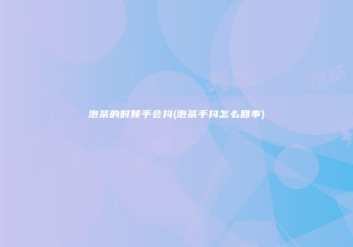 泡茶的时候手会抖(泡茶手抖怎么回事)