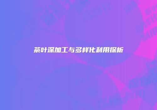 茶叶深加工与多样化利用探析
