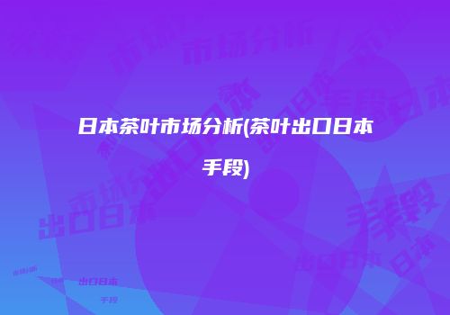 日本茶叶市场分析(茶叶出口日本手段)