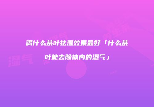 喝什么茶叶祛湿效果最好「什么茶叶能去除体内的湿气」