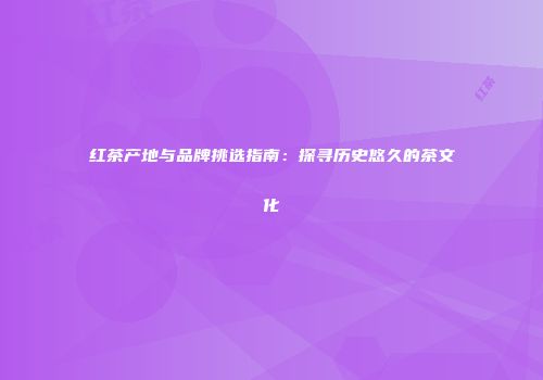 红茶产地与品牌挑选指南：探寻历史悠久的茶文化