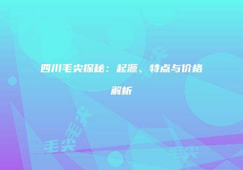 四川毛尖探秘：起源、特点与价格解析
