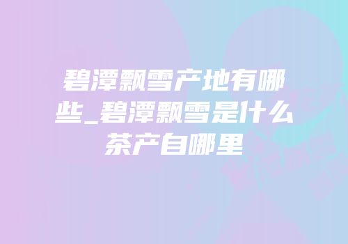 碧潭飘雪产地有哪些_碧潭飘雪是什么茶产自哪里