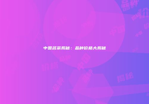 中国名茶揭秘：品种价格大揭秘