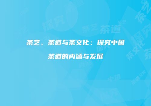 茶艺、茶道与茶文化：探究中国茶道的内涵与发展