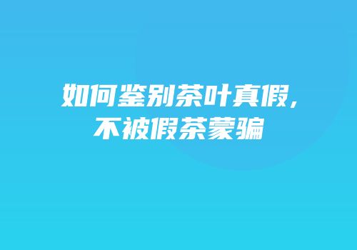 如何鉴别茶叶真假,不被假茶蒙骗