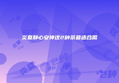 炎夏静心安神这2种茶最适合喝