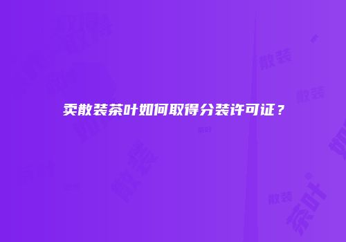 卖散装茶叶如何取得分装许可证？