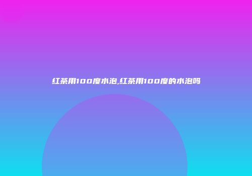 红茶用100度水泡,红茶用100度的水泡吗