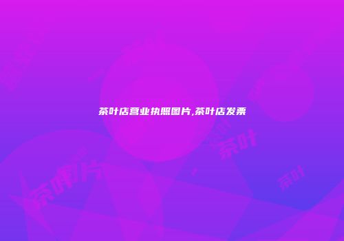 茶叶店营业执照图片,茶叶店发票