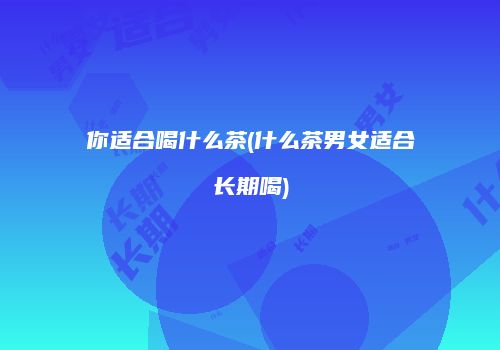 你适合喝什么茶(什么茶男女适合长期喝)