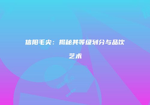 信阳毛尖：揭秘其等级划分与品饮艺术