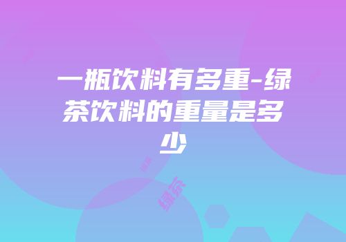 一瓶饮料有多重-绿茶饮料的重量是多少