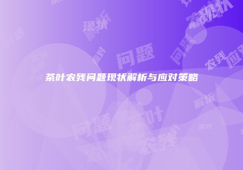 茶叶农残问题现状解析与应对策略