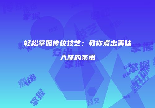 轻松掌握传统技艺：教你煮出美味入味的茶蛋