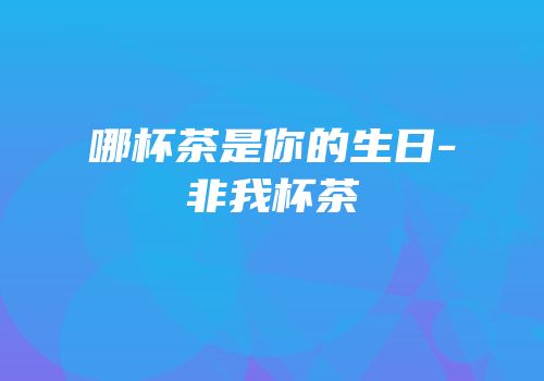 哪杯茶是你的生日-非我杯茶