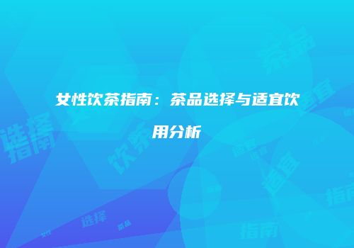女性饮茶指南：茶品选择与适宜饮用分析
