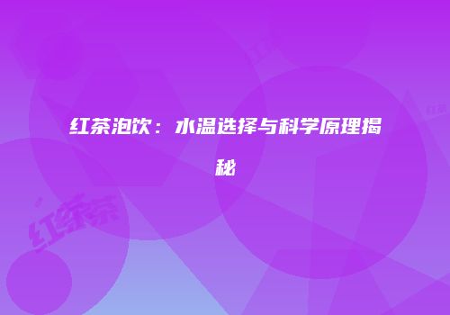 红茶泡饮：水温选择与科学原理揭秘