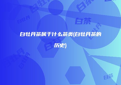 白牡丹茶属于什么茶类(白牡丹茶的历史)