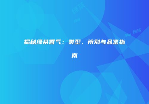 揭秘绿茶香气：类型、辨别与品鉴指南