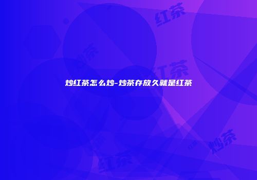 炒红茶怎么炒-炒茶存放久就是红茶