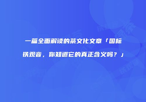 一篇全面解读的茶文化文章「国标铁观音，你知道它的真正含义吗？」