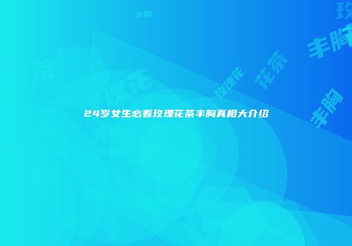 24岁女生必看玫瑰花茶丰胸真相大介绍