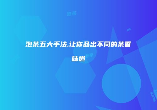 泡茶五大手法,让你品出不同的茶香味道