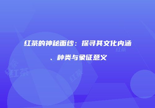 红茶的神秘面纱：探寻其文化内涵、种类与象征意义