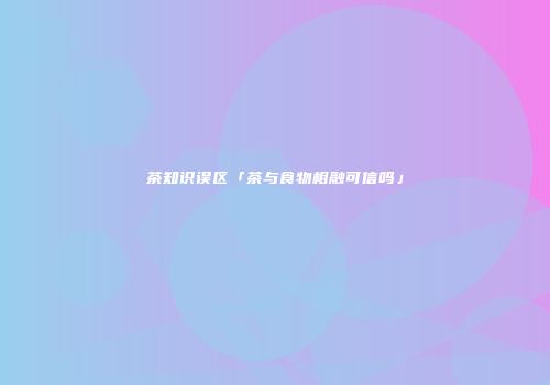茶知识误区「茶与食物相融可信吗」