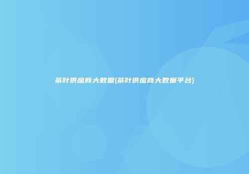 茶叶供应商大数据(茶叶供应商大数据平台)