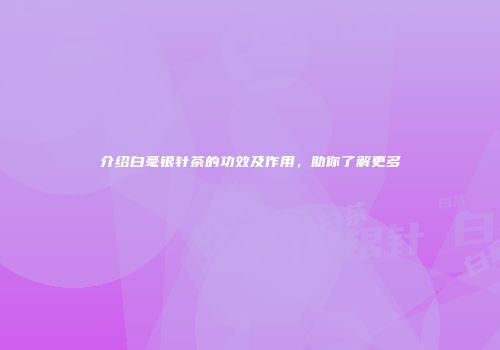 介绍白毫银针茶的功效及作用，助你了解更多