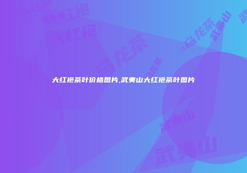 大红袍茶叶价格图片,武夷山大红袍茶叶图片