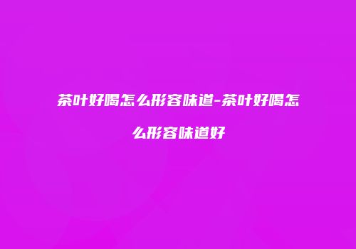 茶叶好喝怎么形容味道-茶叶好喝怎么形容味道好