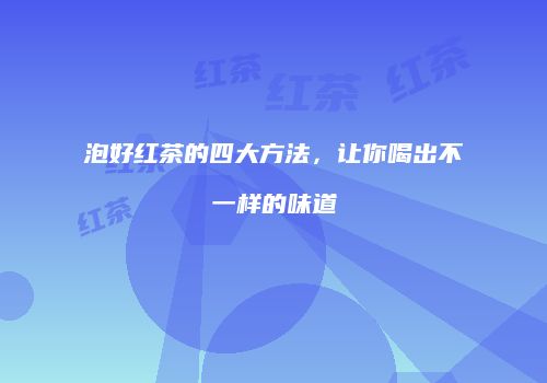 泡好红茶的四大方法，让你喝出不一样的味道