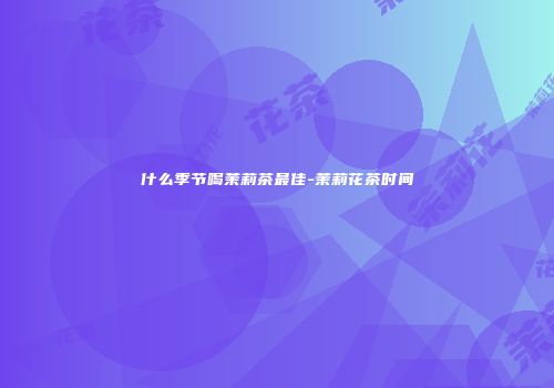 什么季节喝茉莉茶最佳-茉莉花茶时间