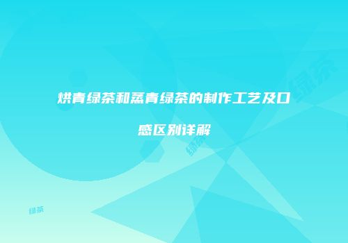 烘青绿茶和蒸青绿茶的制作工艺及口感区别详解