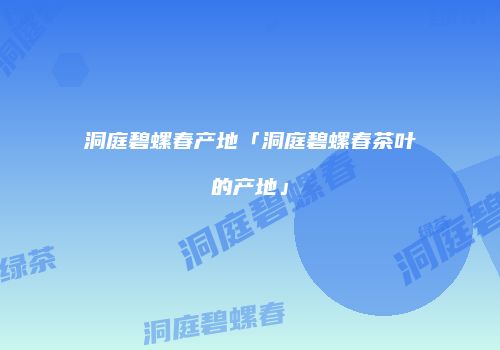洞庭碧螺春产地「洞庭碧螺春茶叶的产地」