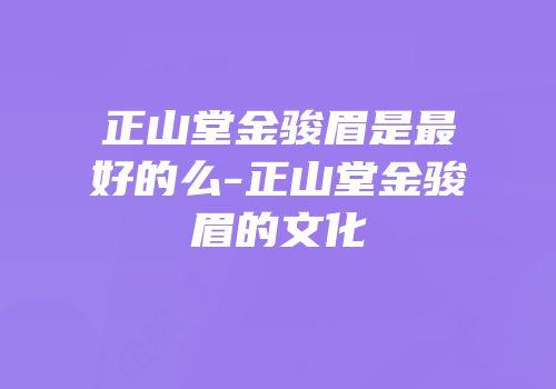 正山堂金骏眉是最好的么-正山堂金骏眉的文化