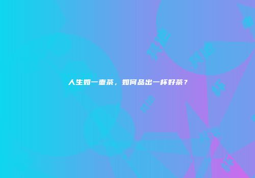 人生如一壶茶，如何品出一杯好茶？