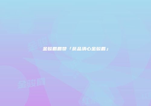 金骏眉眉赞「茶品清心金骏眉」