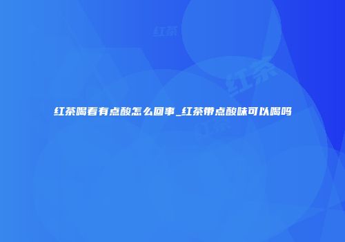 红茶喝着有点酸怎么回事_红茶带点酸味可以喝吗