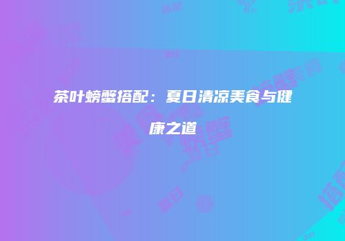 茶叶螃蟹搭配：夏日清凉美食与健康之道