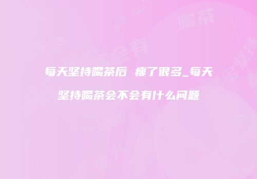 每天坚持喝茶后 瘦了很多_每天坚持喝茶会不会有什么问题