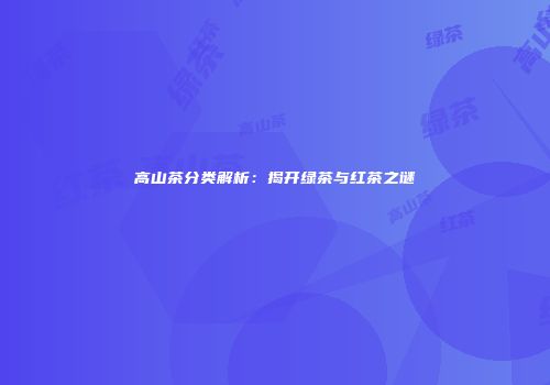 高山茶分类解析：揭开绿茶与红茶之谜